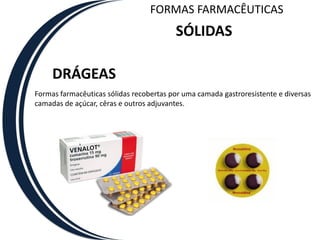 FORMAS FARMACÊUTICAS
                                         SÓLIDAS

     DRÁGEAS
Formas farmacêuticas sólidas recobertas por uma camada gastroresistente e diversas
camadas de açúcar, cêras e outros adjuvantes.
 