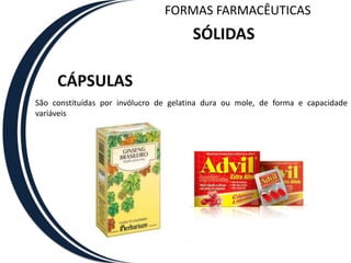 FORMAS FARMACÊUTICAS
                                       SÓLIDAS

     CÁPSULAS
São constituídas por invólucro de gelatina dura ou mole, de forma e capacidade
variáveis
 