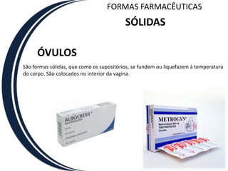 FORMAS FARMACÊUTICAS
                                          SÓLIDAS

     ÓVULOS
São formas sólidas, que como os supositórios, se fundem ou liquefazem à temperatura
do corpo. São colocados no interior da vagina.
 