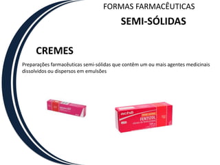 FORMAS FARMACÊUTICAS
                                         SEMI-SÓLIDAS

     CREMES
Preparações farmacêuticas semi-sólidas que contêm um ou mais agentes medicinais
dissolvidos ou dispersos em emulsões
 
