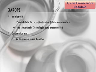 XAROPE Vantagens Possibilidade de correção de sabor (efeito edulcorante ) Boa conservação (formulação auto-preservante ) Desvantagens Restrição de uso em diabéticos Forma Farmacêutica LÍQUIDA 
