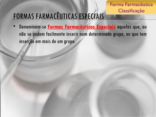 FORMAS FARMACÊUTICAS ESPECIAIS Denominam-se  Formas Farmacêuticas Especiais   aquelas que, ou não se podem facilmente inserir num determinado grupo, ou que tem inserção em mais de um grupo. 