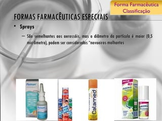 FORMAS FARMACÊUTICAS ESPECIAIS Sprays  São semelhantes aos aerossóis, mas o diâmetro da partícula é maior (0,5 micrômetro), podem ser considerados “nevoeiros molhantes 