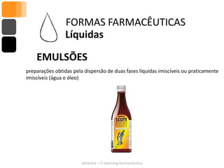 FORMAS FARMACÊUTICAS
                 Líquidas

    EMULSÕES
preparações obtidas pela dispersão de duas fases líquidas imiscíveis ou praticamente
imiscíveis (água e óleo)




                        Ipharma – E-learning farmacêutico
 