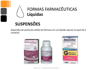 FORMAS FARMACÊUTICAS
                Líquidas

    SUSPENSÕES
dispersões de partículas sólidas do fármaco em um líquido aquoso no qual ele é
insolúvel.




                       Ipharma – E-learning farmacêutico
 