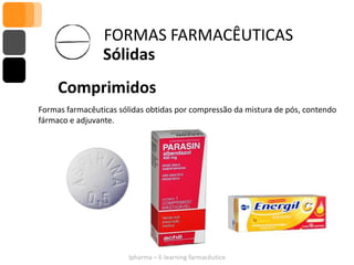 FORMAS FARMACÊUTICAS
                 Sólidas
     Comprimidos
Formas farmacêuticas sólidas obtidas por compressão da mistura de pós, contendo
fármaco e adjuvante.




                       Ipharma – E-learning farmacêutico
 