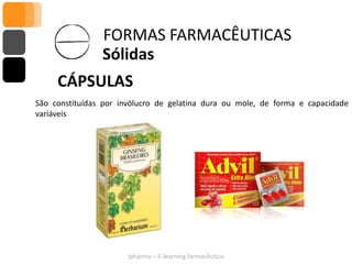 FORMAS FARMACÊUTICAS
                Sólidas
     CÁPSULAS
São constituídas por invólucro de gelatina dura ou mole, de forma e capacidade
variáveis




                       Ipharma – E-learning farmacêutico
 