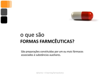 o que são
FORMAS FARMCÊUTICAS?
São preparações constituídas por um ou mais fármacos
associados à substâncias auxiliares.




            Ipharma – E-learning farmacêutico
 