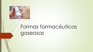 Formas farmacéuticas
gaseosas
 