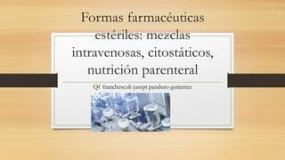 Formas farmacéuticas
estériles: mezclas
intravenosas, citostáticos,
nutrición parenteral
Qf franchescoli jusepi panduro gutierrez
 