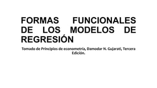 FORMAS FUNCIONALES
DE LOS MODELOS DE
REGRESIÓN
Tomado de Principios de econometría, Damodar N. Gujarati, Tercera
Edición.
 