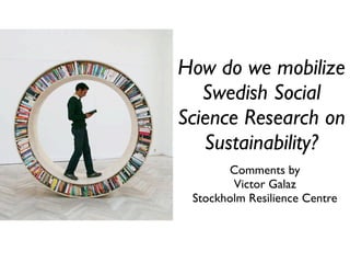 How do we mobilize
   Swedish Social
Science Research on
   Sustainability?
       Comments by
        Victor Galaz
 Stockholm Resilience Centre
 