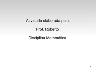 1 8
Atividade elaborada pelo:
Prof. Roberto
Disciplina Matemática.
 