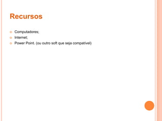 RecursosComputadores;Internet;Power Point. (ou outro soft que seja compatível)