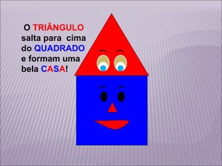 O TRIÂNGULO
salta para cima
do QUADRADO
e formam uma
bela CASA!

 