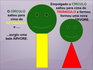 O CÍRCULO
saltou para
cima do
RETÂNGULO
e ....
...surgiu uma
bela ÁRVORE.

Empolgado o CÍRCULO
saltou para cima do
TRIÂNGULO e formou
formou uma nova
ÁRVORE.

 