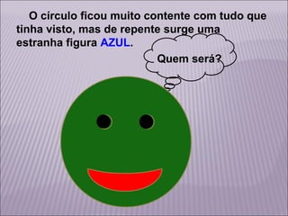 O círculo ficou muito contente com tudo que
tinha visto, mas de repente surge uma
estranha figura AZUL.
Quem será?

 