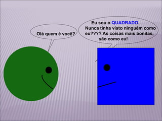 Olá quem é você?

Eu sou o QUADRADO.
Nunca tinha visto ninguém como
eu???? As coisas mais bonitas,
são como eu!

 