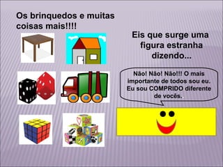Os brinquedos e muitas
coisas mais!!!!

Eis que surge uma
figura estranha
dizendo...
Não! Não! Não!!! O mais
importante de todos sou eu.
Eu sou COMPRIDO diferente
de vocês..

 
