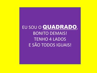 EU SOU O QUADRADO,
BONITO DEMAIS!
TENHO 4 LADOS
E SÃO TODOS IGUAIS!
 