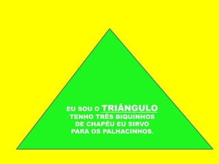 EU SOU O TRIÂNGULO
TENHO TRÊS BIQUINHOS
DE CHAPÉU EU SIRVO
PARA OS PALHACINHOS.
 
