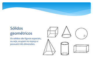 Os sólidos são figuras espaciais,
ou seja, ocupam no espaço e
possuem três dimensões.
Sólidos
geométricos
 