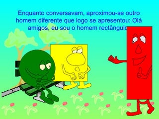 Enquanto conversavam, aproximou-se outro homem diferente que logo se apresentou: Olá amigos, eu sou o homem rectângulo. 