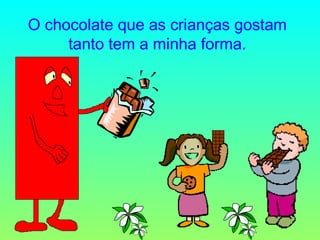 O chocolate que as crianças gostam tanto tem a minha forma. 