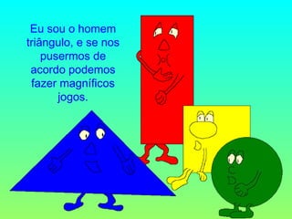 Eu sou o homem triângulo, e se nos pusermos de acordo podemos fazer magníficos jogos. 