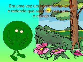 Era uma vez um homenzinho verde e redondo que saiu de casa para ver o mundo. 