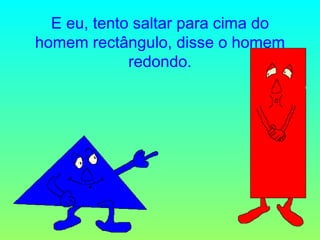 E eu, tento saltar para cima do homem rectângulo, disse o homem redondo. 