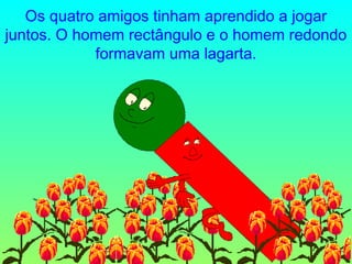 Os quatro amigos tinham aprendido a jogar juntos. O homem rectângulo e o homem redondo formavam uma lagarta. 