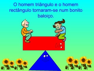 O homem triângulo e o homem rectângulo tornaram-se num bonito baloiço. 