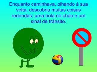 Enquanto caminhava, olhando à sua volta, descobriu muitas coisas redondas: uma bola no chão e um sinal de trânsito. 