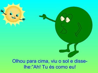 Olhou para cima, viu o sol e disse-lhe:”Ah! Tu és como eu! 