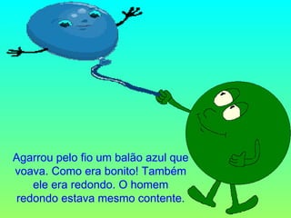 Agarrou pelo fio um balão azul que voava. Como era bonito! Também ele era redondo. O homem redondo estava mesmo contente. 