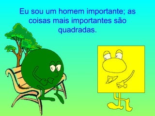 Eu sou um homem importante; as coisas mais importantes são quadradas. 