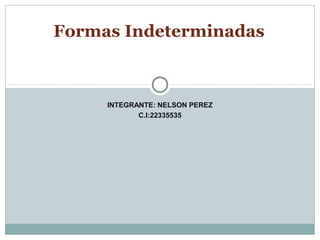 INTEGRANTE: NELSON PEREZ
C.I:22335535
Formas Indeterminadas
 