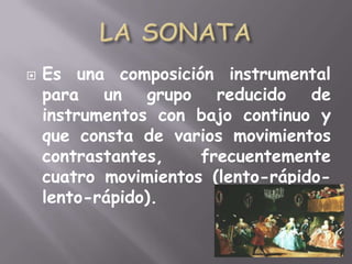 LA SONATAEs una composición instrumental para un grupo reducido de instrumentos con bajo continuo y que consta de varios movimientos contrastantes, frecuentemente cuatro movimientos (lento-rápido-lento-rápido).