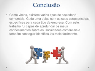• Como vimos, existem vários tipos de sociedade
comerciais. Cada uma delas com as suas características
especificas para cada tipo de empresa. Com este
trabalho fui capaz de aprofundar os meus
conhecimentos sobre as sociedades comerciais e
também conseguir identifica-las mais facilmente.
Conclusão
 