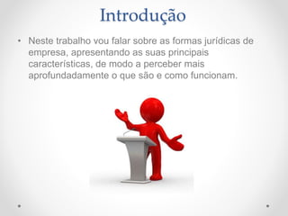 • Neste trabalho vou falar sobre as formas jurídicas de
empresa, apresentando as suas principais
características, de modo a perceber mais
aprofundadamente o que são e como funcionam.
Introdução
 