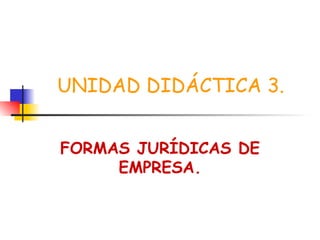 UNIDAD DIDÁCTICA 3. FORMAS JURÍDICAS DE EMPRESA. 