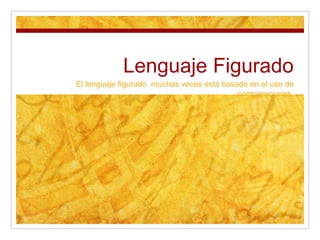 Lenguaje Figurado
El lenguaje figurado muchas veces está basado en el uso de
                                           comparaciones.
 