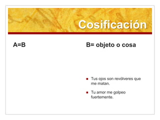 Cosificación
A=B    B= objeto o cosa




          Tus ojos son revólveres que
           me matan.

          Tu amor me golpeo
           fuertemente.
 