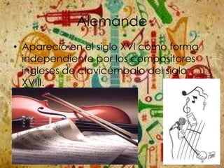 Alemande
• Apareció en el siglo XVl como forma
independiente por los compositores
ingleses de clavicémbalo del siglo
XVIII.
 