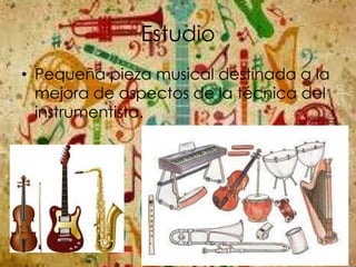 Estudio
• Pequeña pieza musical destinada a la
mejora de aspectos de la técnica del
instrumentista.
 