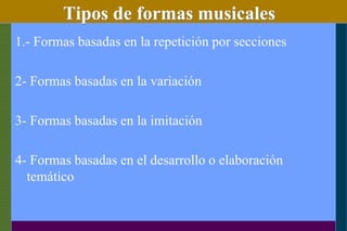 Tipos de formas musicales
1.- Formas basadas en la repetición por secciones
2- Formas basadas en la variación
3- Formas basadas en la imitación
4- Formas basadas en el desarrollo o elaboración
temático
 