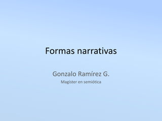 Formas narrativas
Gonzalo Ramírez G.
Magíster en semiótica
 
