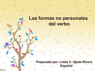 Las formas no personales
del verbo
Preparado por: Linda V. Ojeda Rivera
Español
 
