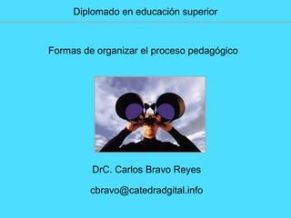 Diplomado en educación superior
Formas de organizar el proceso pedagógico
DrC. Carlos Bravo Reyes
cbravo@catedradgital.info
 
